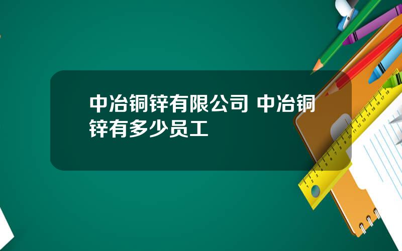 中冶铜锌有限公司 中冶铜锌有多少员工